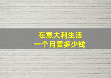 在意大利生活一个月要多少钱