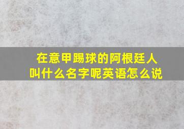 在意甲踢球的阿根廷人叫什么名字呢英语怎么说