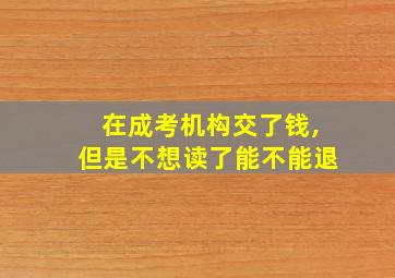 在成考机构交了钱,但是不想读了能不能退