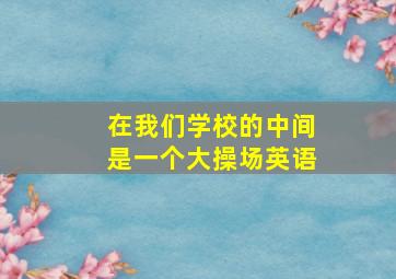 在我们学校的中间是一个大操场英语