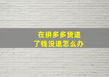 在拼多多货退了钱没退怎么办