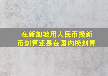 在新加坡用人民币换新币划算还是在国内换划算