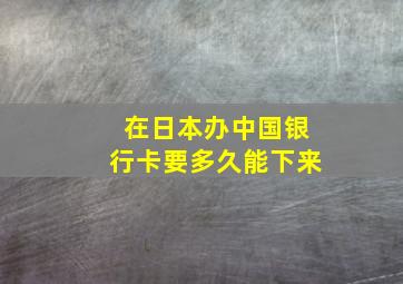 在日本办中国银行卡要多久能下来