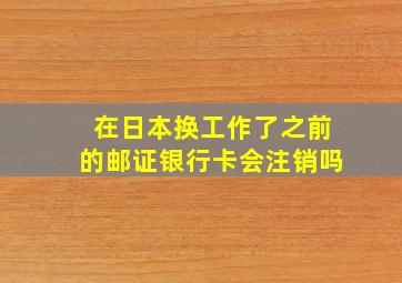 在日本换工作了之前的邮证银行卡会注销吗