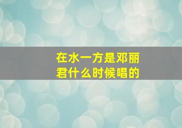 在水一方是邓丽君什么时候唱的