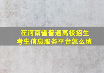 在河南省普通高校招生考生信息服务平台怎么填