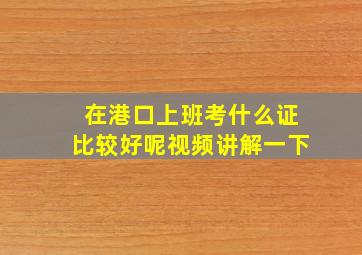 在港口上班考什么证比较好呢视频讲解一下