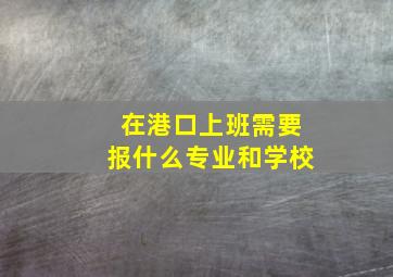 在港口上班需要报什么专业和学校