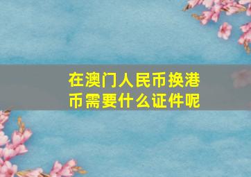 在澳门人民币换港币需要什么证件呢