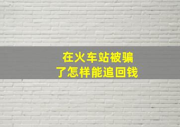 在火车站被骗了怎样能追回钱