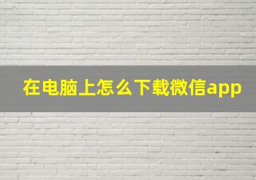 在电脑上怎么下载微信app