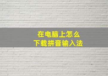 在电脑上怎么下载拼音输入法