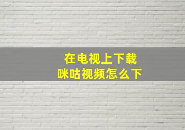 在电视上下载咪咕视频怎么下