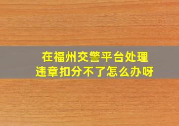 在福州交警平台处理违章扣分不了怎么办呀