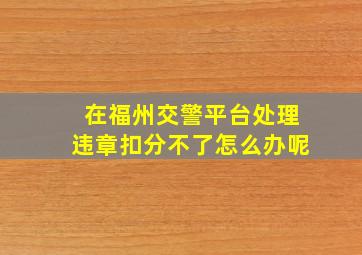 在福州交警平台处理违章扣分不了怎么办呢