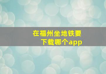 在福州坐地铁要下载哪个app