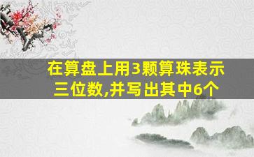 在算盘上用3颗算珠表示三位数,并写出其中6个