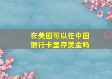 在美国可以往中国银行卡里存美金吗