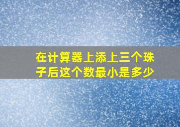 在计算器上添上三个珠子后这个数最小是多少