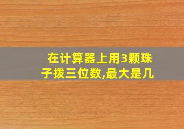 在计算器上用3颗珠子拨三位数,最大是几