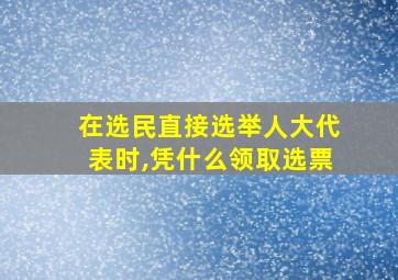 在选民直接选举人大代表时,凭什么领取选票