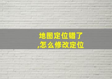 地图定位错了,怎么修改定位