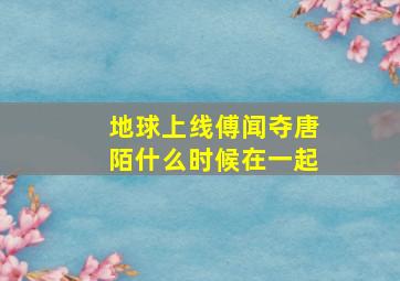 地球上线傅闻夺唐陌什么时候在一起