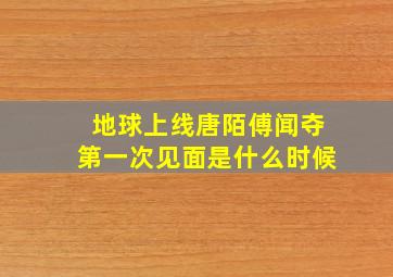 地球上线唐陌傅闻夺第一次见面是什么时候