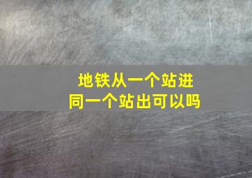 地铁从一个站进同一个站出可以吗