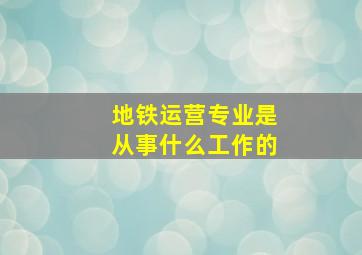 地铁运营专业是从事什么工作的