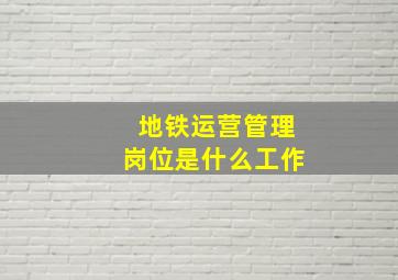 地铁运营管理岗位是什么工作