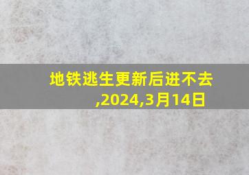 地铁逃生更新后进不去,2024,3月14日