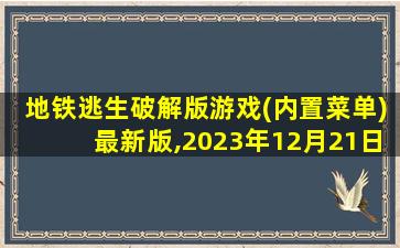 地铁逃生破解版游戏(内置菜单)最新版,2023年12月21日