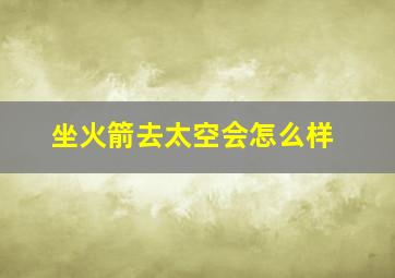 坐火箭去太空会怎么样