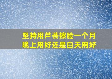 坚持用芦荟擦脸一个月晚上用好还是白天用好