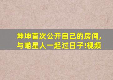 坤坤首次公开自己的房间,与喵星人一起过日子!视频