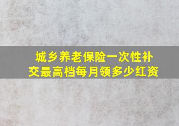 城乡养老保险一次性补交最高档每月领多少红资