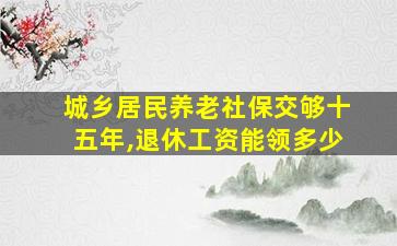 城乡居民养老社保交够十五年,退休工资能领多少