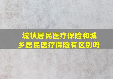 城镇居民医疗保险和城乡居民医疗保险有区别吗