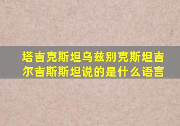 塔吉克斯坦乌兹别克斯坦吉尔吉斯斯坦说的是什么语言