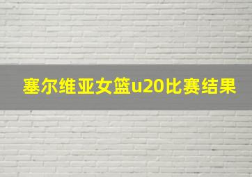 塞尔维亚女篮u20比赛结果