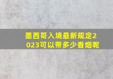 墨西哥入境最新规定2023可以带多少香烟呢