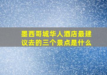 墨西哥城华人酒店最建议去的三个景点是什么