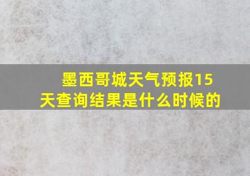 墨西哥城天气预报15天查询结果是什么时候的