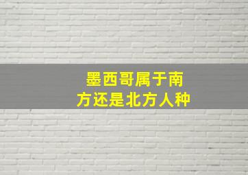 墨西哥属于南方还是北方人种