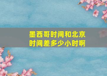 墨西哥时间和北京时间差多少小时啊