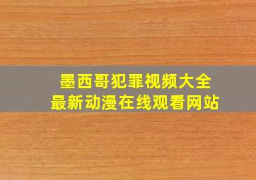 墨西哥犯罪视频大全最新动漫在线观看网站