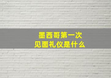 墨西哥第一次见面礼仪是什么