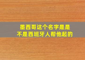 墨西哥这个名字是是不是西班牙人帮他起的