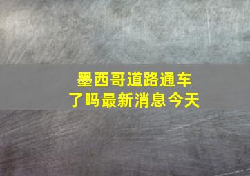 墨西哥道路通车了吗最新消息今天